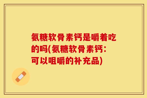 氨糖软骨素钙是嚼着吃的吗(氨糖软骨素钙：可以咀嚼的补充品)