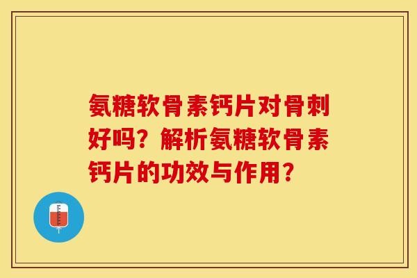 氨糖软骨素钙片对骨刺好吗？解析氨糖软骨素钙片的功效与作用？