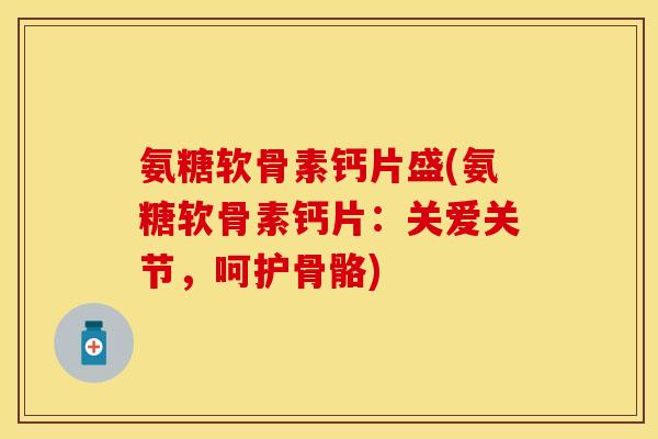 氨糖软骨素钙片盛(氨糖软骨素钙片：关爱关节，呵护骨骼)
