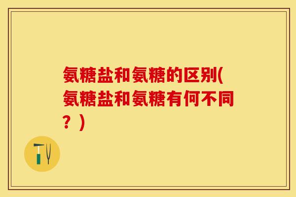 氨糖盐和氨糖的区别(氨糖盐和氨糖有何不同？)