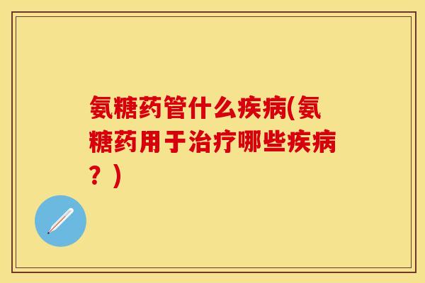 氨糖药管什么疾病(氨糖药用于治疗哪些疾病？)