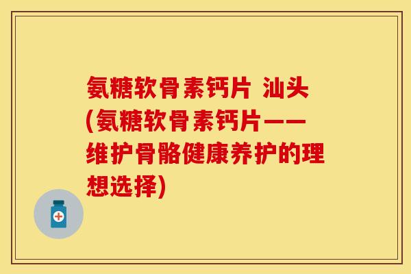 氨糖软骨素钙片 汕头(氨糖软骨素钙片——维护骨骼健康养护的理想选择)