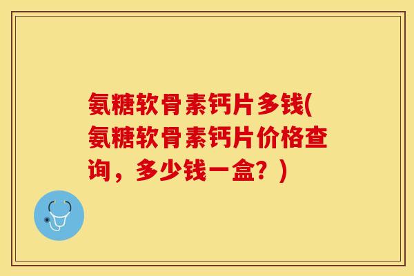 氨糖软骨素钙片多钱(氨糖软骨素钙片价格查询，多少钱一盒？)