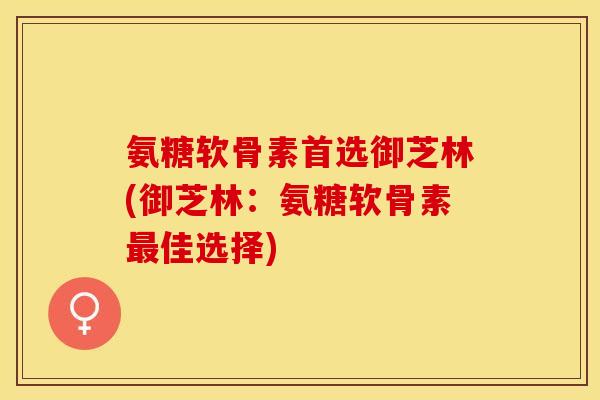 氨糖软骨素首选御芝林(御芝林：氨糖软骨素最佳选择)