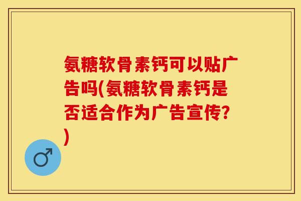 氨糖软骨素钙可以贴广告吗(氨糖软骨素钙是否适合作为广告宣传？)