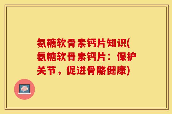 氨糖软骨素钙片知识(氨糖软骨素钙片：保护关节，促进骨骼健康)
