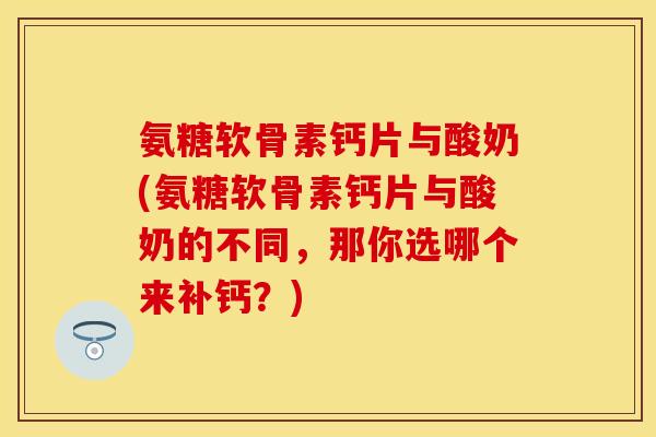 氨糖软骨素钙片与酸奶(氨糖软骨素钙片与酸奶的不同，那你选哪个来补钙？)