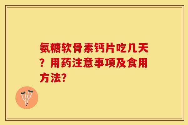 氨糖软骨素钙片吃几天？用药注意事项及食用方法？