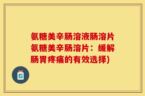 氨糖美辛肠溶液肠溶片氨糖美辛肠溶片：缓解肠胃疼痛的有效选择)