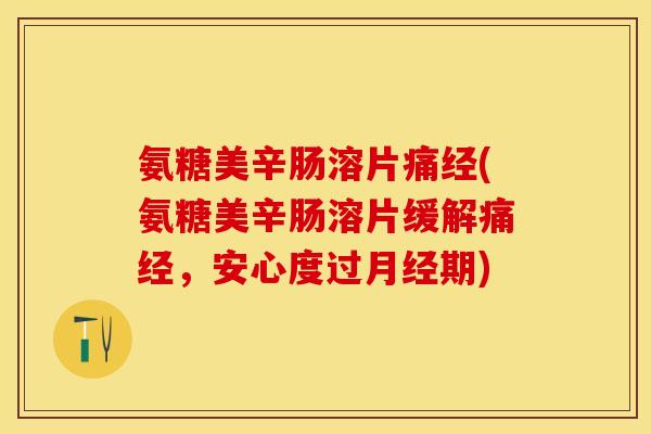 氨糖美辛肠溶片痛经(氨糖美辛肠溶片缓解痛经，安心度过月经期)-第1张图片-关节保镖