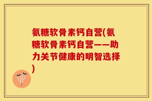 氨糖软骨素钙自营(氨糖软骨素钙自营——助力关节健康的明智选择)