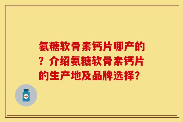 氨糖软骨素钙片哪产的？介绍氨糖软骨素钙片的生产地及品牌选择？