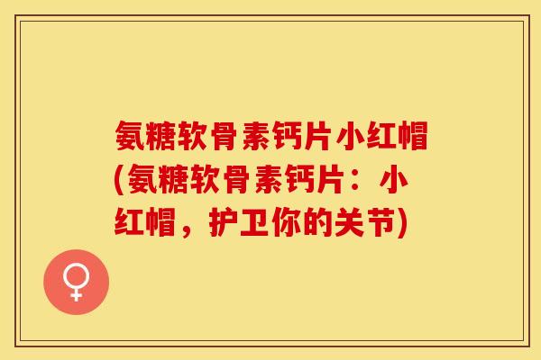 氨糖软骨素钙片小红帽(氨糖软骨素钙片：小红帽，护卫你的关节)