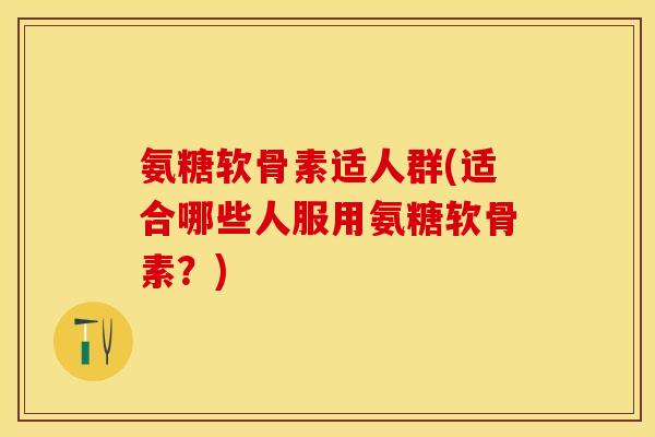 氨糖软骨素适人群(适合哪些人服用氨糖软骨素？)
