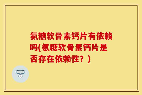 氨糖软骨素钙片有依赖吗(氨糖软骨素钙片是否存在依赖性？)