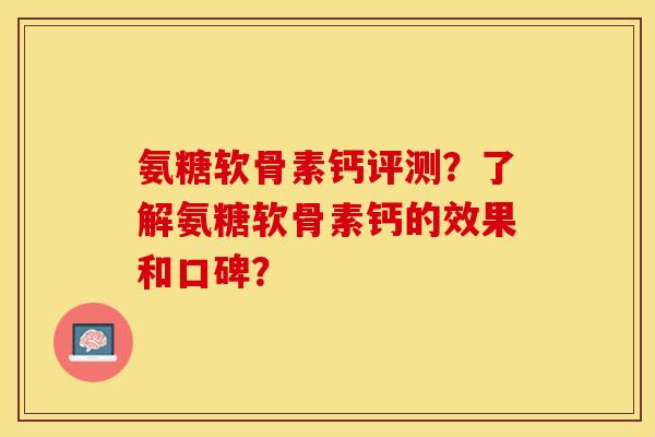 氨糖软骨素钙评测？了解氨糖软骨素钙的效果和口碑？-第1张图片-关节保镖