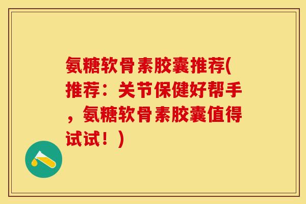 氨糖软骨素胶囊推荐(推荐：关节保健好帮手，氨糖软骨素胶囊值得试试！)