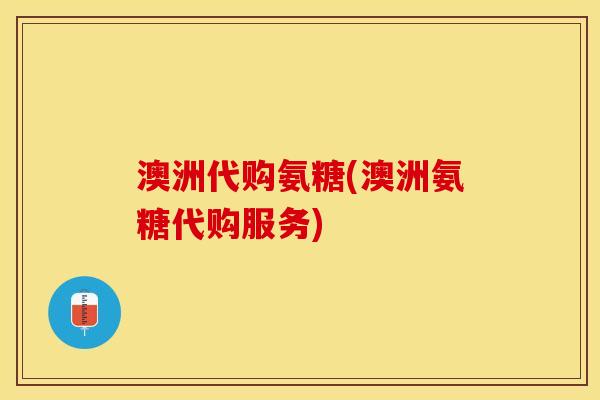 澳洲代购氨糖(澳洲氨糖代购服务)