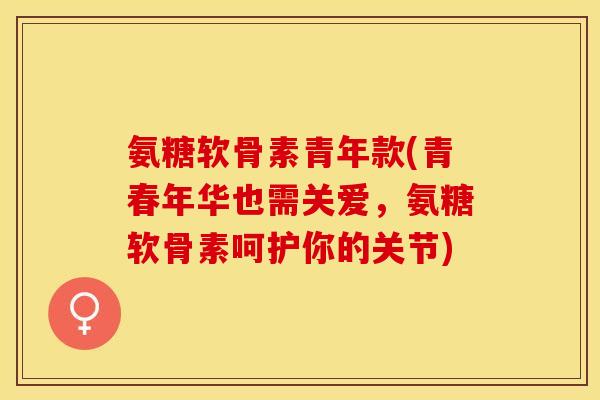氨糖软骨素青年款(青春年华也需关爱,氨糖软骨素呵护你的关节)-第1张图片-关节保镖 氨糖软骨素青年款(青春年华也需关爱,氨糖软骨素呵护你的关节)-第1张图片-关节保镖