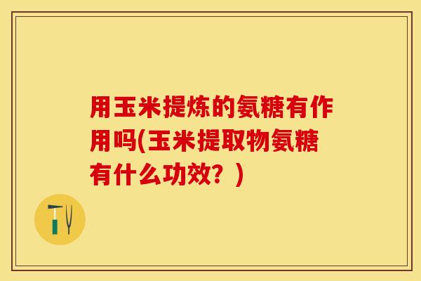 用玉米提炼的氨糖有作用吗(玉米提取物氨糖有什么功效？)-第1张图片-关节保镖
