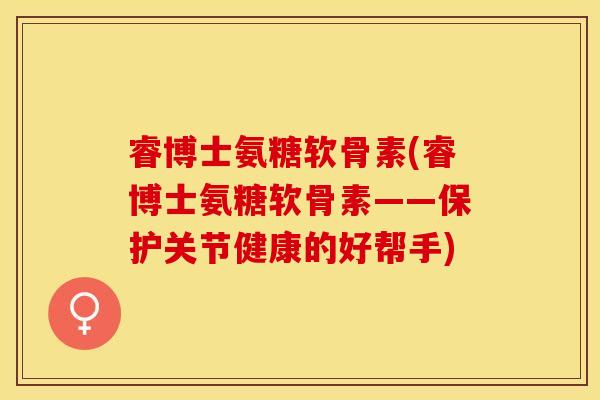 睿博士氨糖软骨素(睿博士氨糖软骨素——保护关节健康的好帮手)