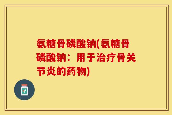 氨糖骨磷酸钠(氨糖骨磷酸钠：用于治疗骨关节炎的药物)