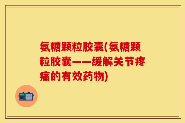 氨糖颗粒胶囊(氨糖颗粒胶囊——缓解关节疼痛的有效药物)