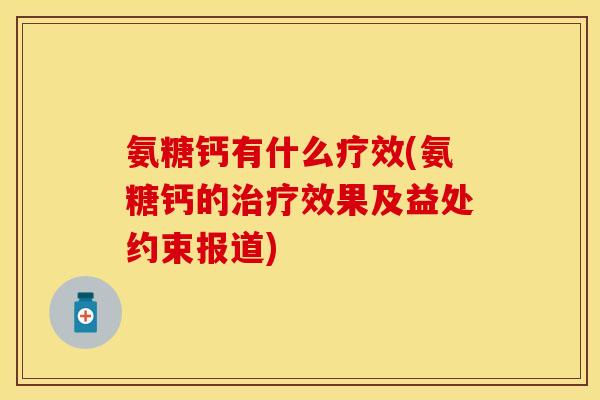 氨糖钙有什么疗效(氨糖钙的治疗效果及益处约束报道)