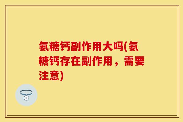 氨糖钙副作用大吗(氨糖钙存在副作用，需要注意)