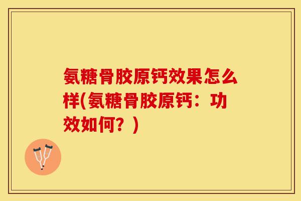 氨糖骨胶原钙效果怎么样(氨糖骨胶原钙：功效如何？)-第1张图片-关节保镖