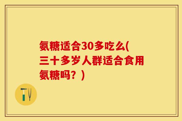 氨糖适合30多吃么(三十多岁人群适合食用氨糖吗？)