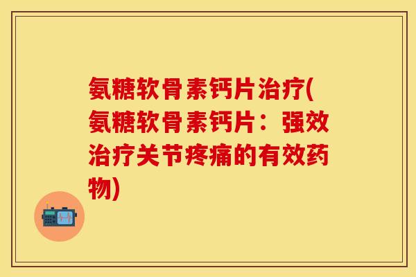 氨糖软骨素钙片治疗(氨糖软骨素钙片：强效治疗关节疼痛的有效药物)