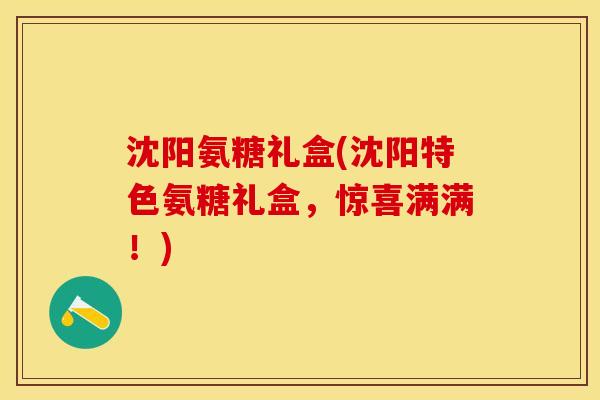 沈阳氨糖礼盒(沈阳特色氨糖礼盒，惊喜满满！)