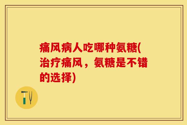 痛风病人吃哪种氨糖(治疗痛风，氨糖是不错的选择)