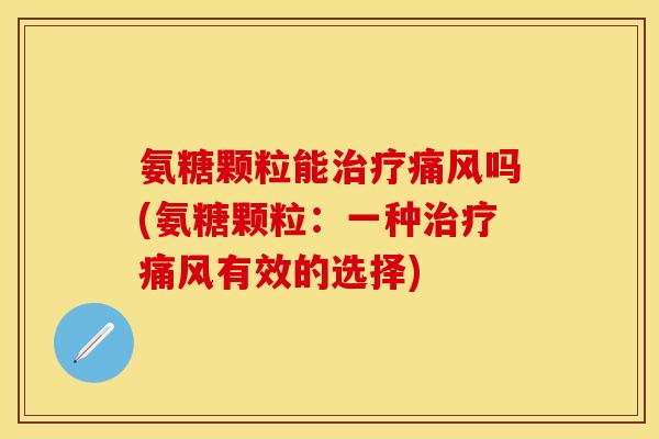 氨糖颗粒能治疗痛风吗(氨糖颗粒：一种治疗痛风有效的选择)