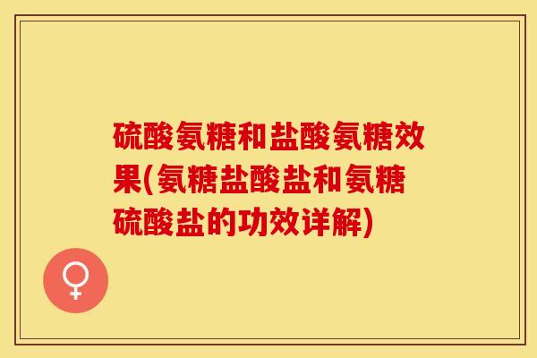 硫酸氨糖和盐酸氨糖效果(氨糖盐酸盐和氨糖硫酸盐的功效详解)-第1张图片-关节保镖