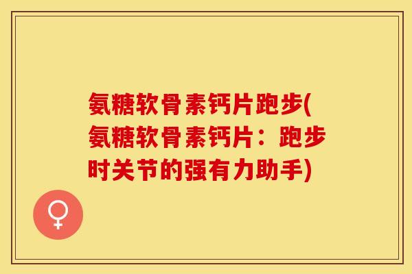 氨糖软骨素钙片跑步(氨糖软骨素钙片：跑步时关节的强有力助手)