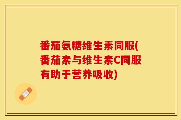 番茄氨糖维生素同服(番茄素与维生素C同服有助于营养吸收)