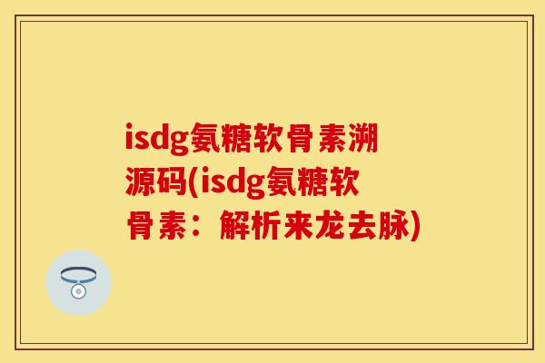 isdg氨糖软骨素溯源码(isdg氨糖软骨素：解析来龙去脉)