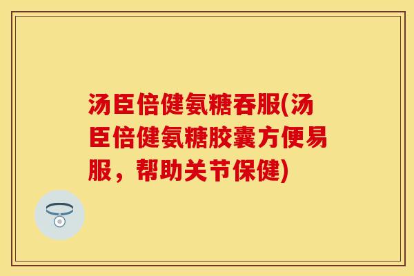 汤臣倍健氨糖吞服(汤臣倍健氨糖胶囊方便易服，帮助关节保健)