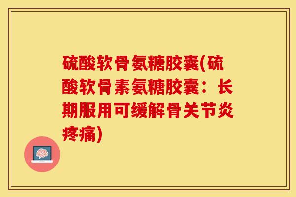 硫酸软骨氨糖胶囊(硫酸软骨素氨糖胶囊：长期服用可缓解骨关节炎疼痛)