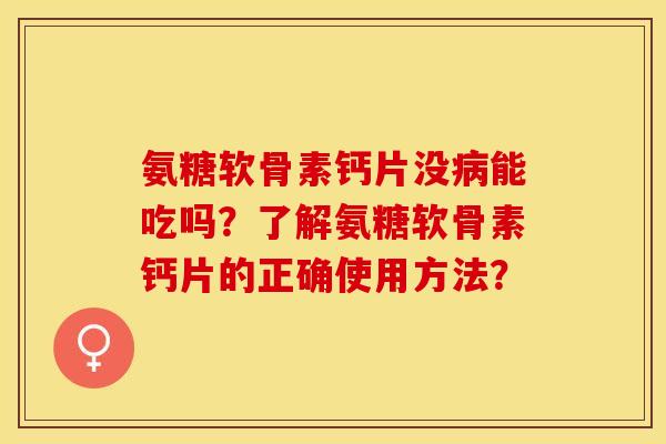 氨糖软骨素钙片没病能吃吗？了解氨糖软骨素钙片的正确使用方法？