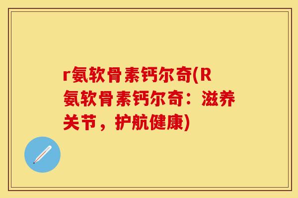 r氨软骨素钙尔奇(R氨软骨素钙尔奇：滋养关节，护航健康)-第1张图片-关节保镖