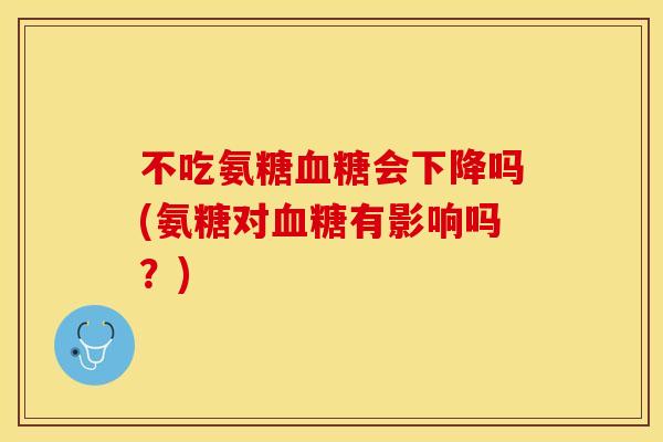 不吃氨糖血糖会下降吗(氨糖对血糖有影响吗？)