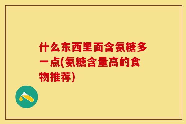 什么东西里面含氨糖多一点(氨糖含量高的食物推荐)