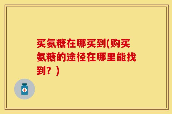 买氨糖在哪买到(购买氨糖的途径在哪里能找到？)