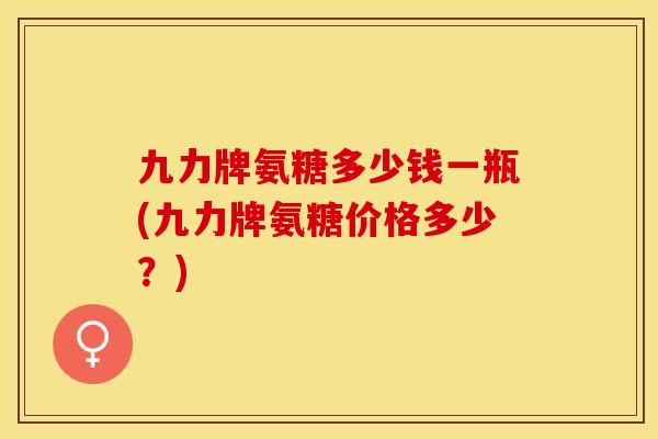 九力牌氨糖多少钱一瓶(九力牌氨糖价格多少？)