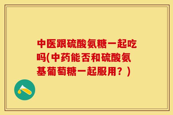 中医跟硫酸氨糖一起吃吗(中药能否和硫酸氨基葡萄糖一起服用？)