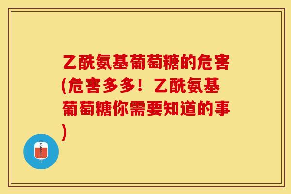 乙酰氨基葡萄糖的危害(危害多多！乙酰氨基葡萄糖你需要知道的事)