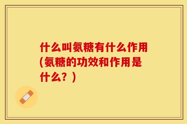 什么叫氨糖有什么作用(氨糖的功效和作用是什么？)